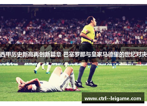 西甲历史新高再创新篇章 巴塞罗那与皇家马德里的世纪对决