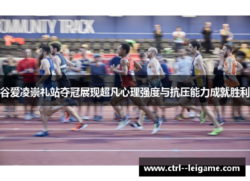 谷爱凌崇礼站夺冠展现超凡心理强度与抗压能力成就胜利