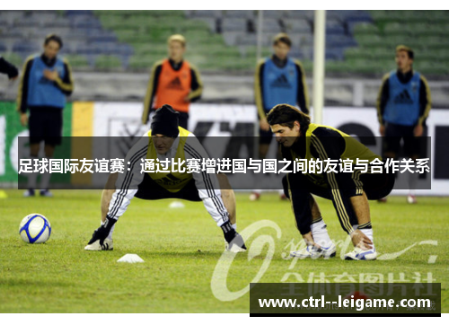 足球国际友谊赛：通过比赛增进国与国之间的友谊与合作关系
