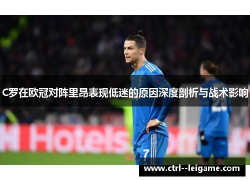 C罗在欧冠对阵里昂表现低迷的原因深度剖析与战术影响