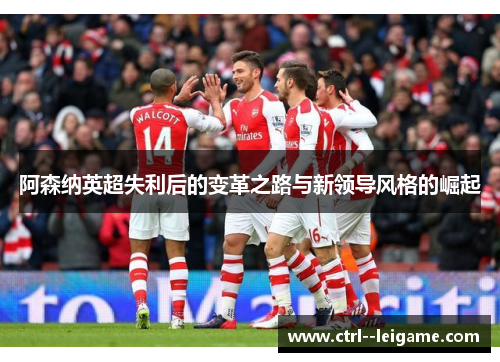 阿森纳英超失利后的变革之路与新领导风格的崛起 阿森纳英超失利后的变革之路与新领导风格的崛起