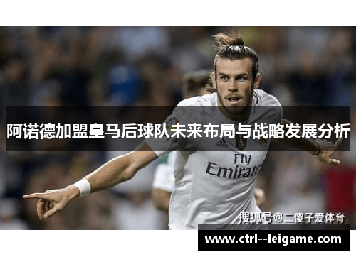 阿诺德加盟皇马后球队未来布局与战略发展分析 阿诺德加盟皇马后球队未来布局与战略发展分析