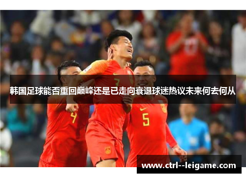 韩国足球能否重回巅峰还是已走向衰退球迷热议未来何去何从