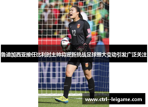 鲁迪加西亚接任比利时主帅将迎新挑战足球圈大变动引发广泛关注 鲁迪加西亚接任比利时主帅将迎新挑战足球圈大变动引发广泛关注