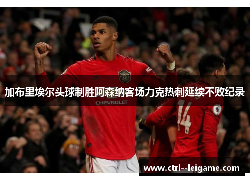 加布里埃尔头球制胜阿森纳客场力克热刺延续不败纪录 加布里埃尔头球制胜阿森纳客场力克热刺延续不败纪录