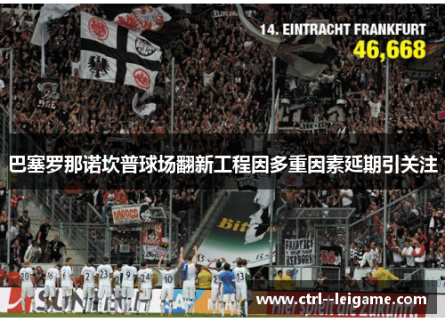 巴塞罗那诺坎普球场翻新工程因多重因素延期引关注