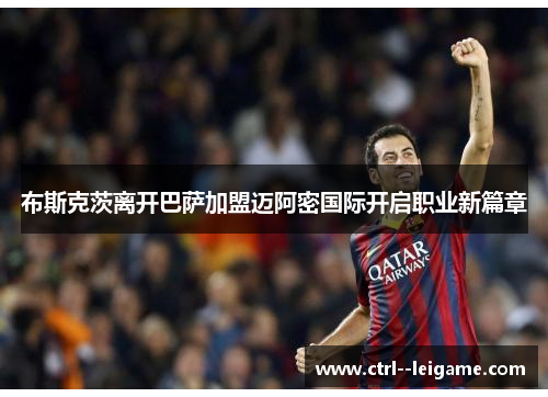 布斯克茨离开巴萨加盟迈阿密国际开启职业新篇章