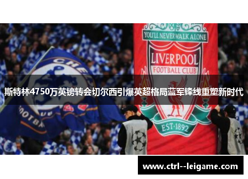 斯特林4750万英镑转会切尔西引爆英超格局蓝军锋线重塑新时代 斯特林4750万英镑转会切尔西引爆英超格局蓝军锋线重塑新时代