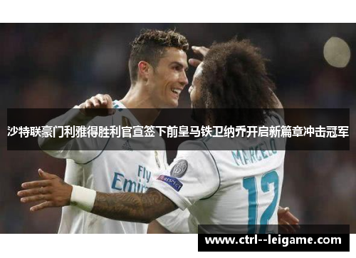 沙特联豪门利雅得胜利官宣签下前皇马铁卫纳乔开启新篇章冲击冠军 沙特联豪门利雅得胜利官宣签下前皇马铁卫纳乔开启新篇章冲击冠军