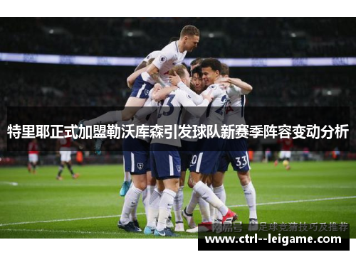 特里耶正式加盟勒沃库森引发球队新赛季阵容变动分析 特里耶正式加盟勒沃库森引发球队新赛季阵容变动分析