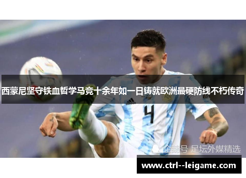 西蒙尼坚守铁血哲学马竞十余年如一日铸就欧洲最硬防线不朽传奇 西蒙尼坚守铁血哲学马竞十余年如一日铸就欧洲最硬防线不朽传奇
