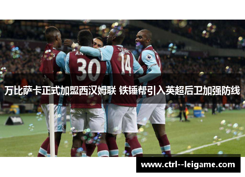万比萨卡正式加盟西汉姆联 铁锤帮引入英超后卫加强防线