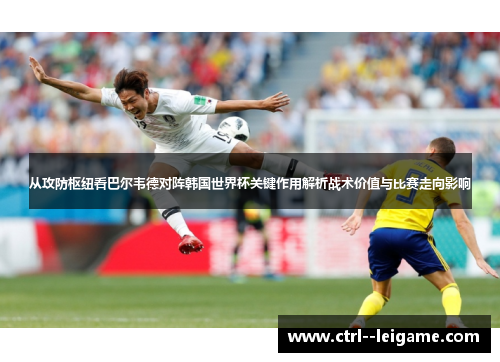 从攻防枢纽看巴尔韦德对阵韩国世界杯关键作用解析战术价值与比赛走向影响 从攻防枢纽看巴尔韦德对阵韩国世界杯关键作用解析战术价值与比赛走向影响