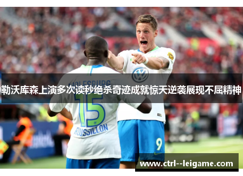 勒沃库森上演多次读秒绝杀奇迹成就惊天逆袭展现不屈精神 勒沃库森上演多次读秒绝杀奇迹成就惊天逆袭展现不屈精神