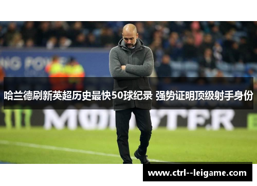 哈兰德刷新英超历史最快50球纪录 强势证明顶级射手身份 哈兰德刷新英超历史最快50球纪录 强势证明顶级射手身份