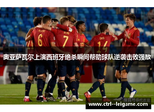 奥亚萨瓦尔上演西班牙绝杀瞬间帮助球队逆袭击败强敌