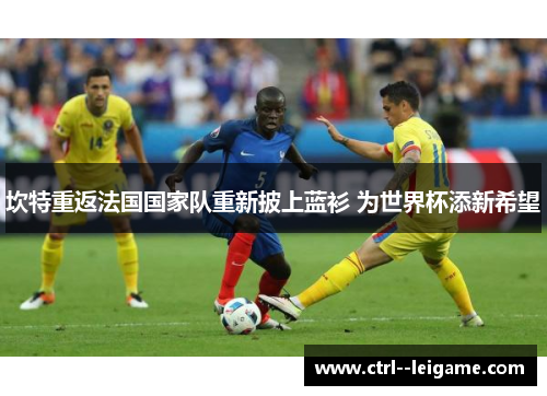 坎特重返法国国家队重新披上蓝衫 为世界杯添新希望 坎特重返法国国家队重新披上蓝衫 为世界杯添新希望