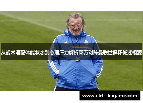 从战术适配体能状态到心理压力解析莱万对阵曼联世俱杯低迷根源