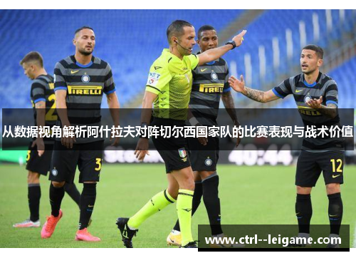 从数据视角解析阿什拉夫对阵切尔西国家队的比赛表现与战术价值
