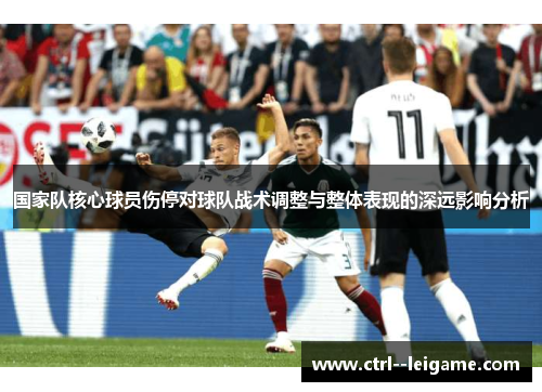 国家队核心球员伤停对球队战术调整与整体表现的深远影响分析 国家队核心球员伤停对球队战术调整与整体表现的深远影响分析