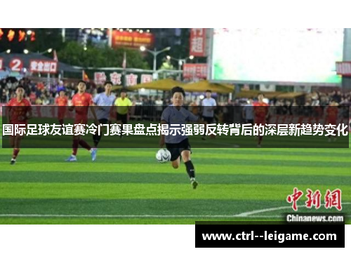 国际足球友谊赛冷门赛果盘点揭示强弱反转背后的深层新趋势变化