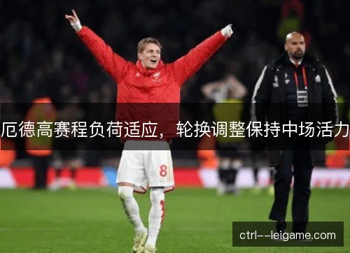 厄德高赛程负荷适应,轮换调整保持中场活力 厄德高赛程负荷适应,轮换调整保持中场活力