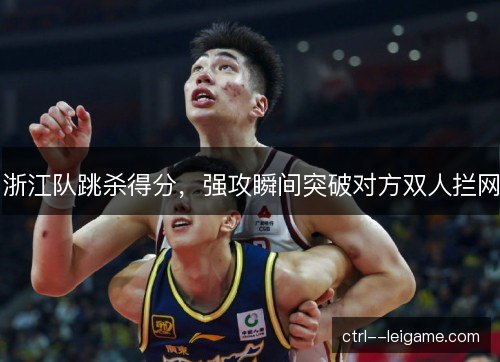 浙江队跳杀得分,强攻瞬间突破对方双人拦网 浙江队跳杀得分,强攻瞬间突破对方双人拦网