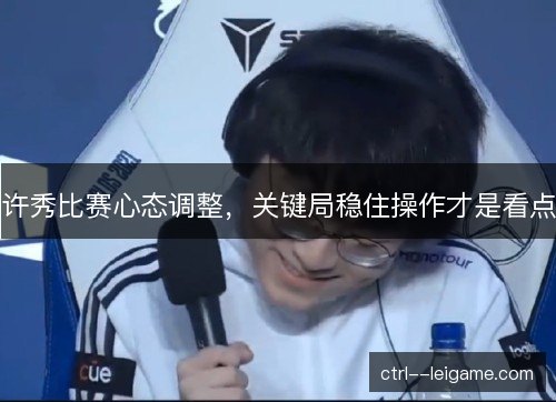 许秀比赛心态调整，关键局稳住操作才是看点